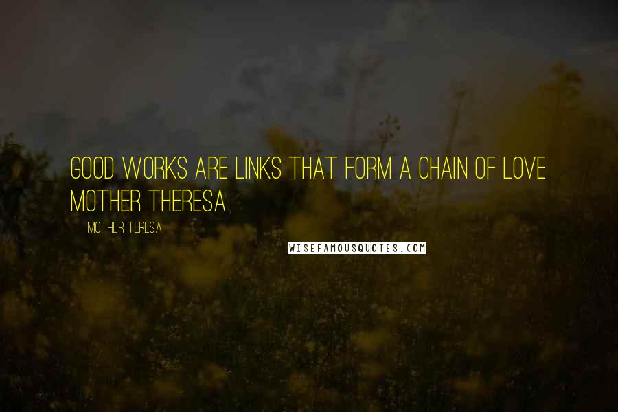Mother Teresa Quotes: Good works are links that form a chain of love Mother Theresa