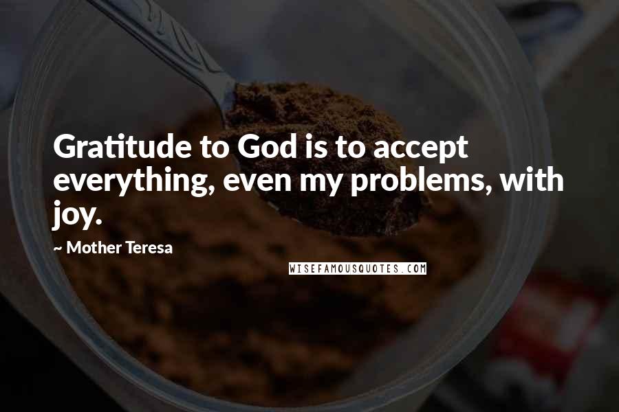 Mother Teresa Quotes: Gratitude to God is to accept everything, even my problems, with joy.