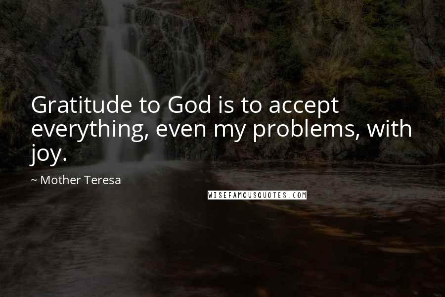 Mother Teresa Quotes: Gratitude to God is to accept everything, even my problems, with joy.