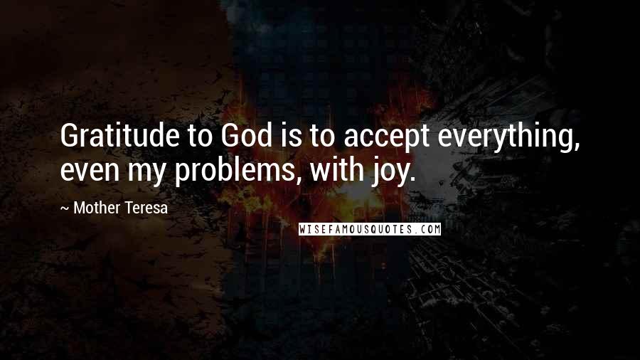 Mother Teresa Quotes: Gratitude to God is to accept everything, even my problems, with joy.
