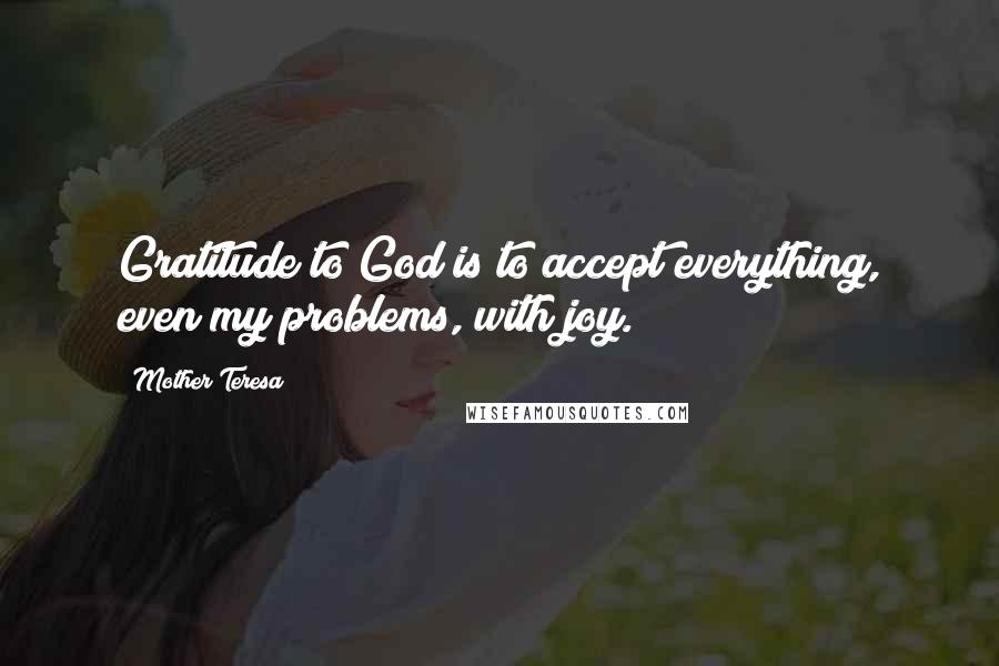 Mother Teresa Quotes: Gratitude to God is to accept everything, even my problems, with joy.