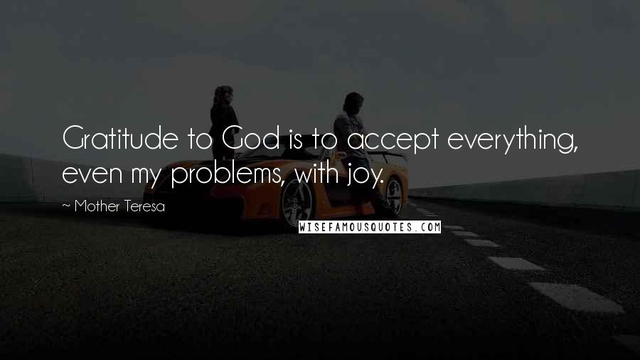 Mother Teresa Quotes: Gratitude to God is to accept everything, even my problems, with joy.