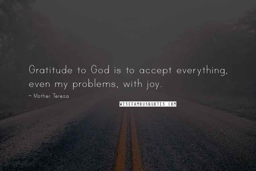 Mother Teresa Quotes: Gratitude to God is to accept everything, even my problems, with joy.