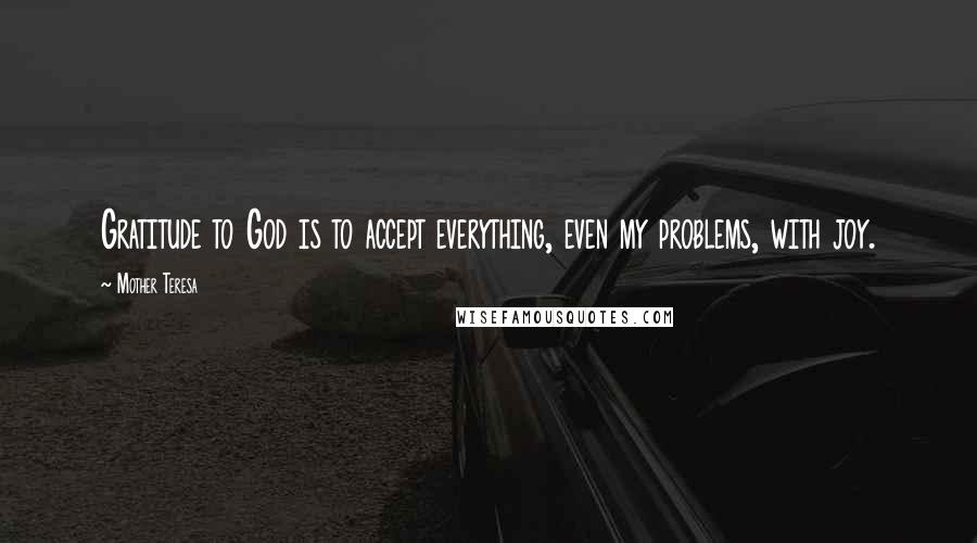 Mother Teresa Quotes: Gratitude to God is to accept everything, even my problems, with joy.