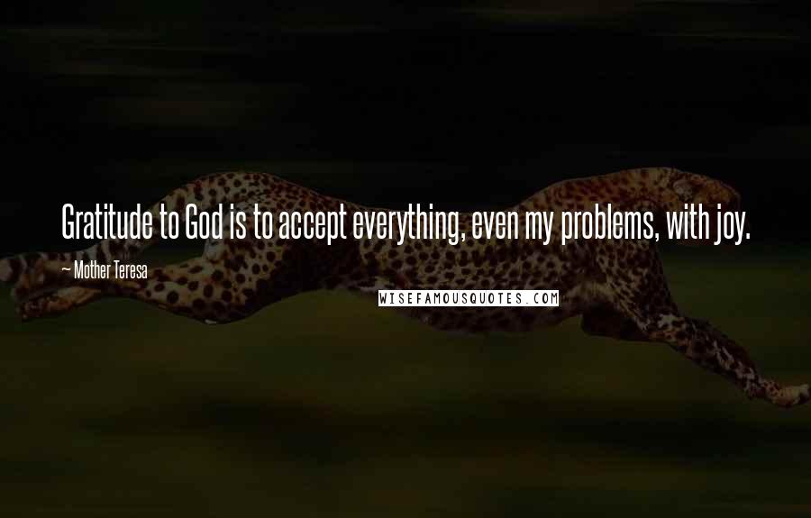 Mother Teresa Quotes: Gratitude to God is to accept everything, even my problems, with joy.