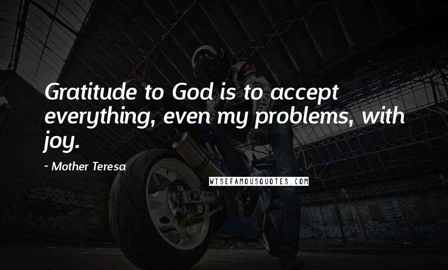 Mother Teresa Quotes: Gratitude to God is to accept everything, even my problems, with joy.