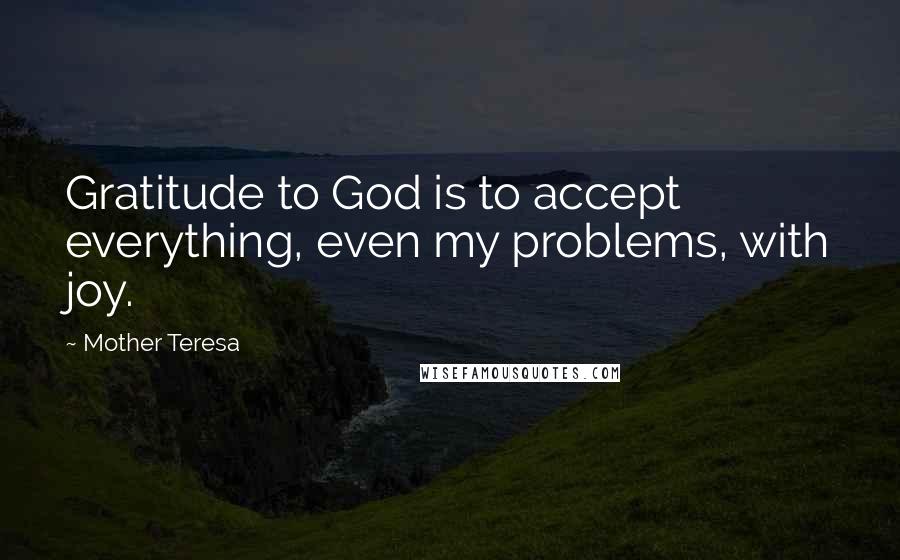Mother Teresa Quotes: Gratitude to God is to accept everything, even my problems, with joy.