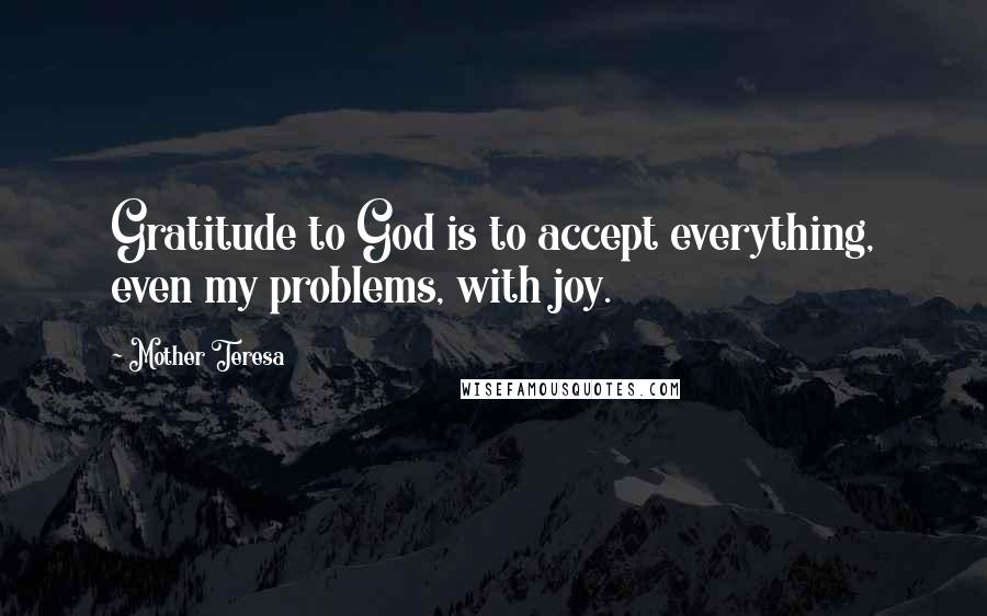 Mother Teresa Quotes: Gratitude to God is to accept everything, even my problems, with joy.