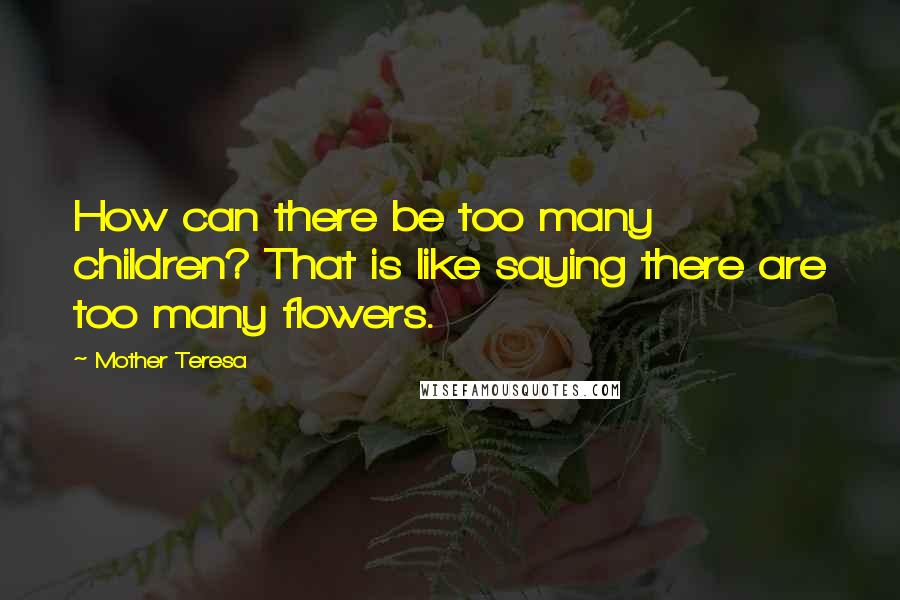 Mother Teresa Quotes: How can there be too many children? That is like saying there are too many flowers.