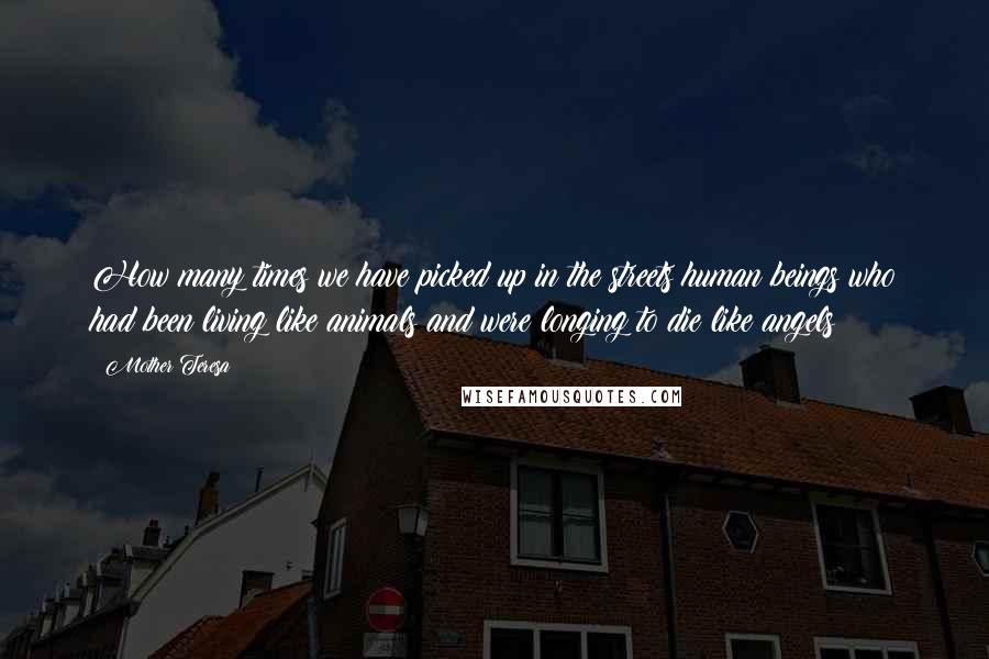 Mother Teresa Quotes: How many times we have picked up in the streets human beings who had been living like animals and were longing to die like angels!