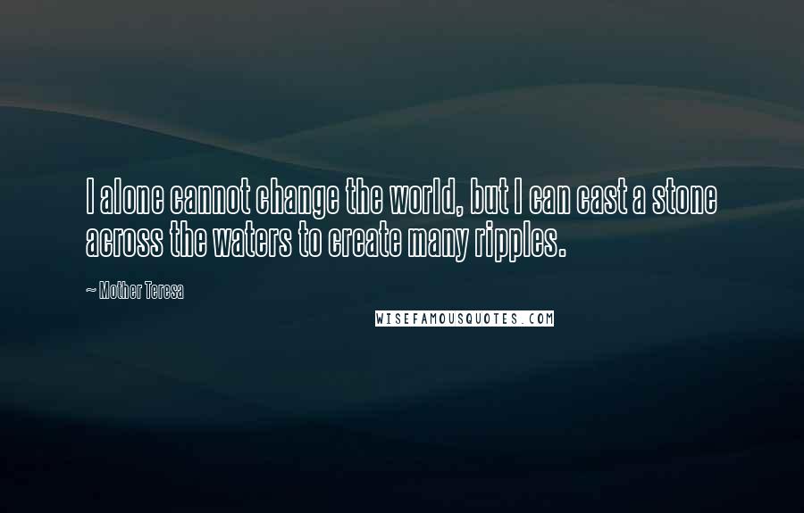 Mother Teresa Quotes: I alone cannot change the world, but I can cast a stone across the waters to create many ripples.