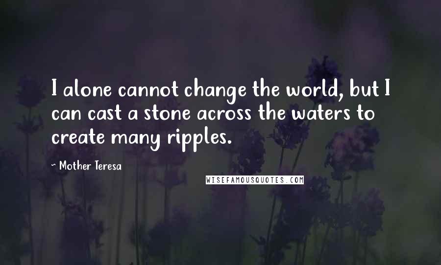 Mother Teresa Quotes: I alone cannot change the world, but I can cast a stone across the waters to create many ripples.