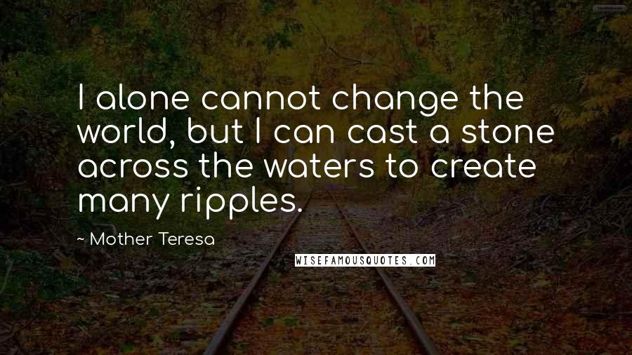 Mother Teresa Quotes: I alone cannot change the world, but I can cast a stone across the waters to create many ripples.