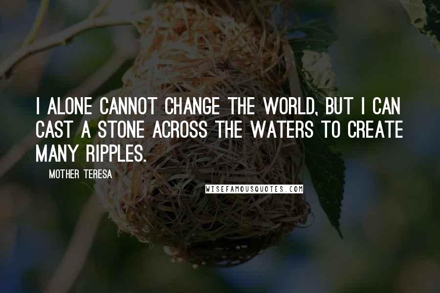 Mother Teresa Quotes: I alone cannot change the world, but I can cast a stone across the waters to create many ripples.