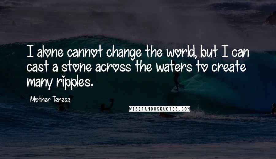 Mother Teresa Quotes: I alone cannot change the world, but I can cast a stone across the waters to create many ripples.