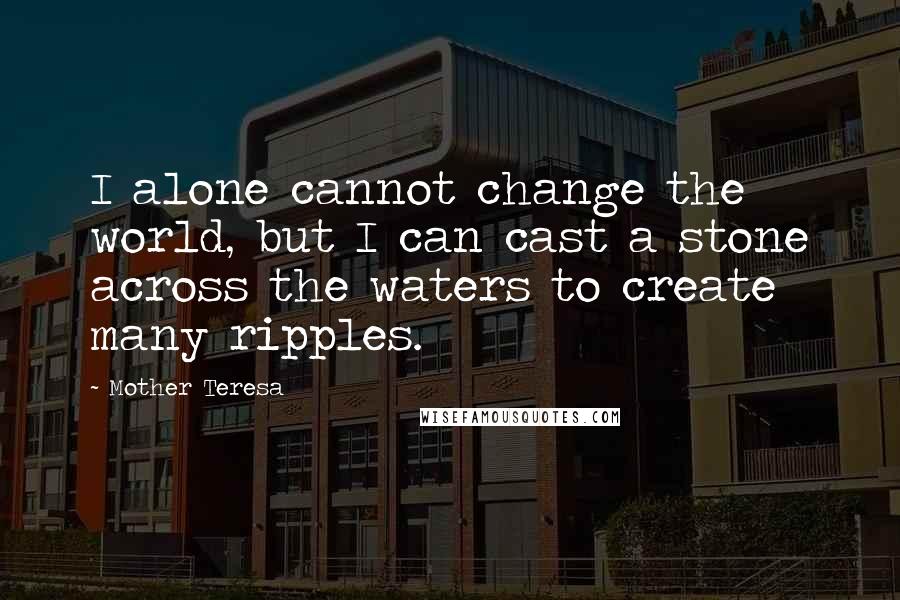 Mother Teresa Quotes: I alone cannot change the world, but I can cast a stone across the waters to create many ripples.