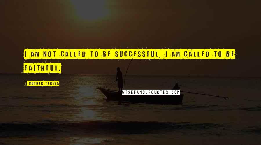 Mother Teresa Quotes: I am not called to be successful, I am called to be faithful.