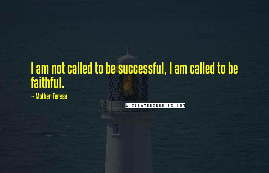 Mother Teresa Quotes: I am not called to be successful, I am called to be faithful.