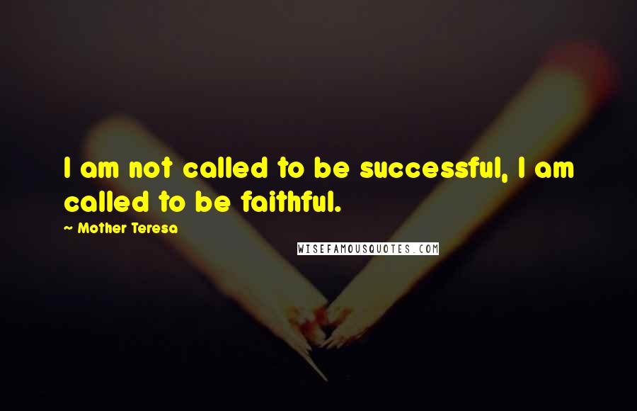 Mother Teresa Quotes: I am not called to be successful, I am called to be faithful.