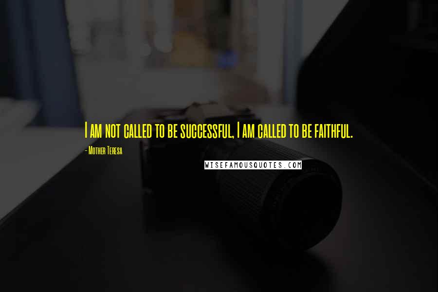 Mother Teresa Quotes: I am not called to be successful, I am called to be faithful.