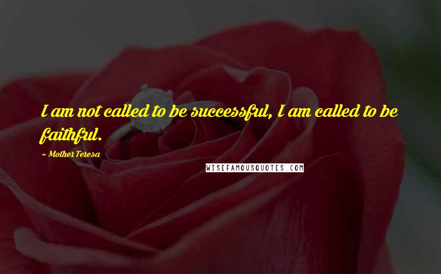 Mother Teresa Quotes: I am not called to be successful, I am called to be faithful.