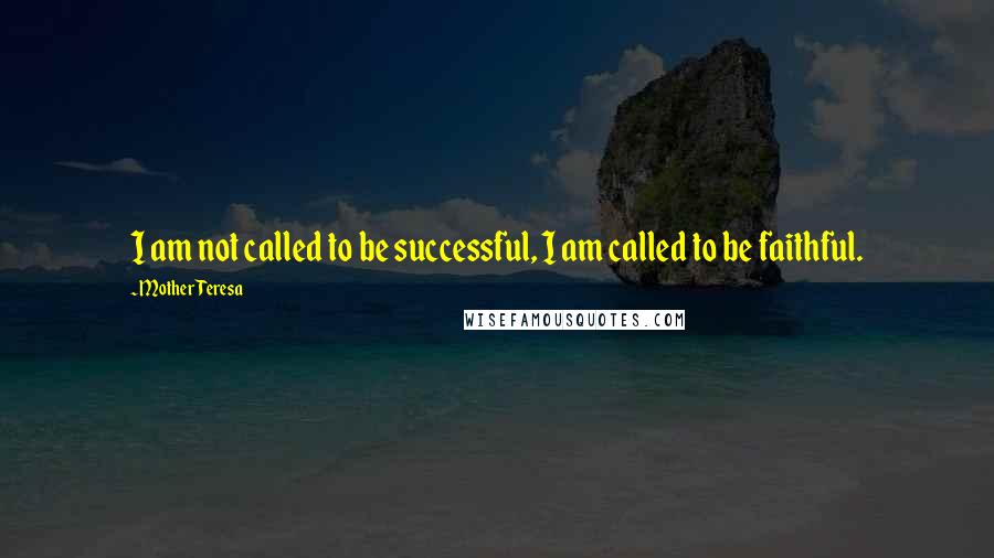 Mother Teresa Quotes: I am not called to be successful, I am called to be faithful.