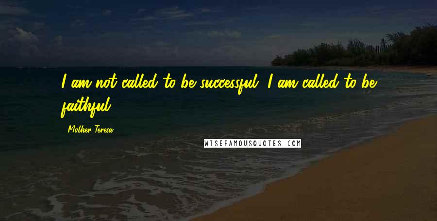 Mother Teresa Quotes: I am not called to be successful, I am called to be faithful.