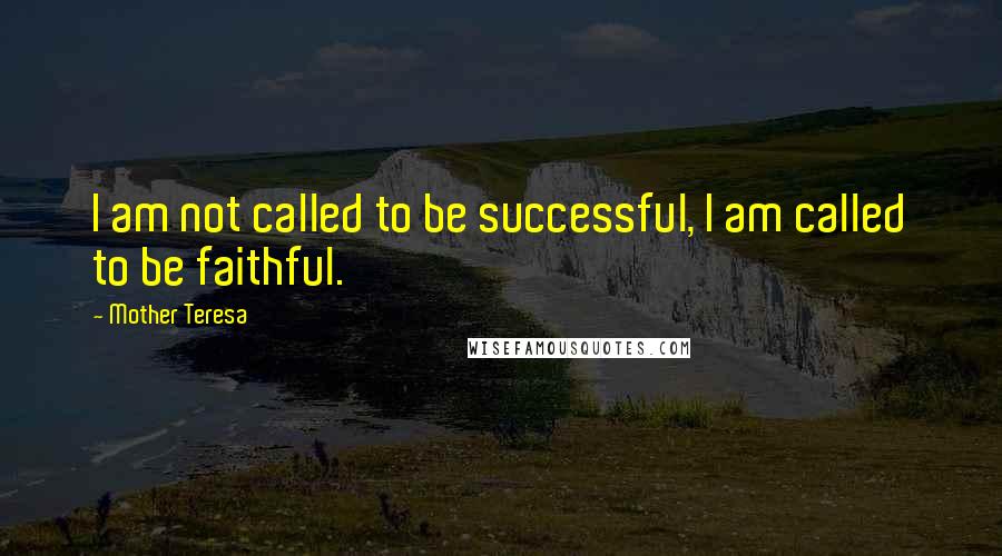 Mother Teresa Quotes: I am not called to be successful, I am called to be faithful.