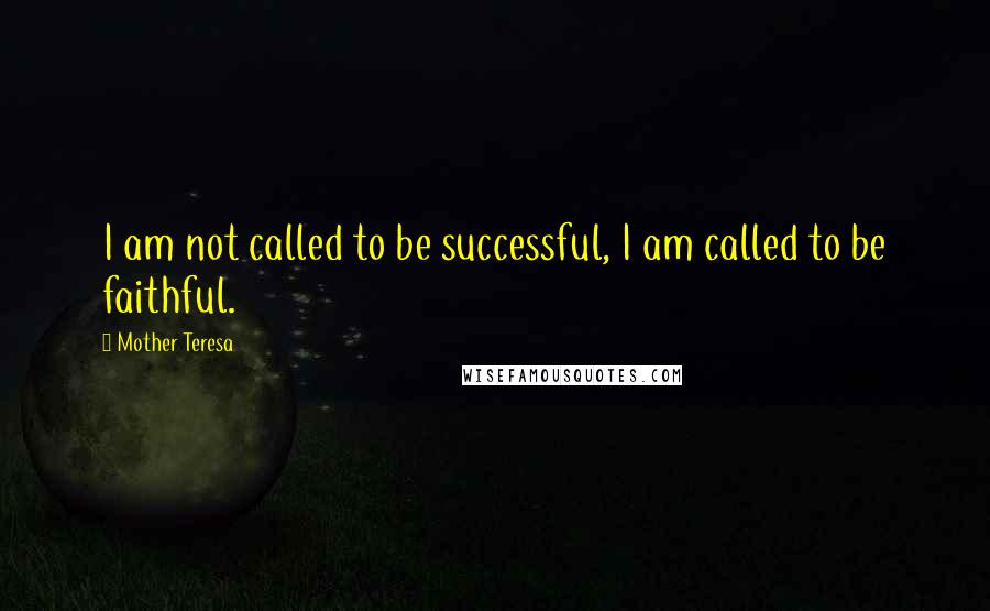 Mother Teresa Quotes: I am not called to be successful, I am called to be faithful.