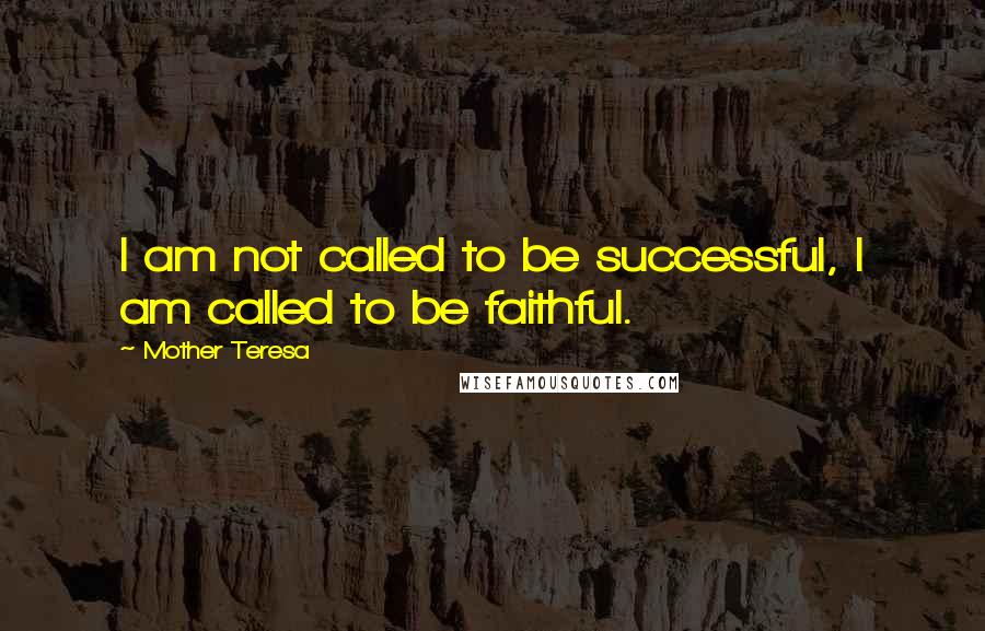 Mother Teresa Quotes: I am not called to be successful, I am called to be faithful.