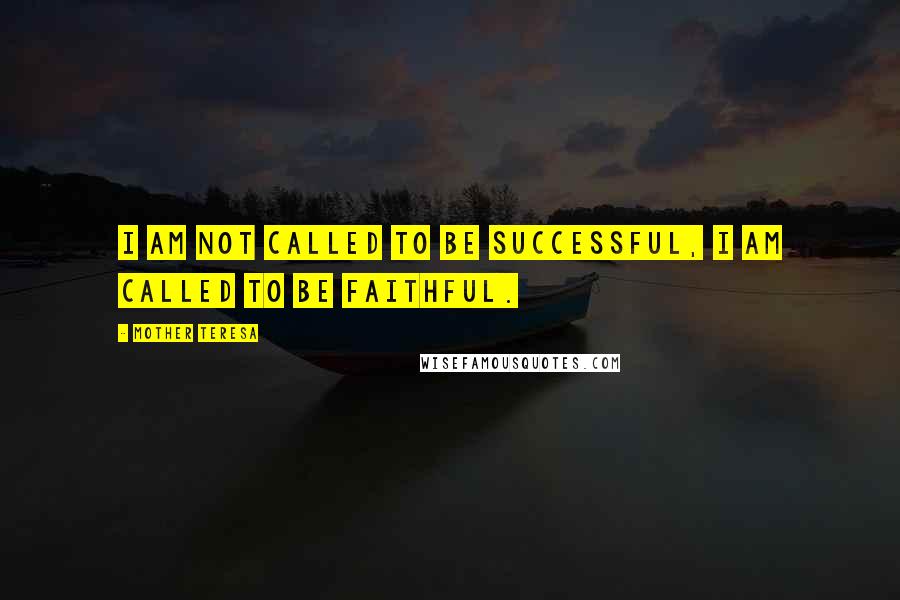 Mother Teresa Quotes: I am not called to be successful, I am called to be faithful.