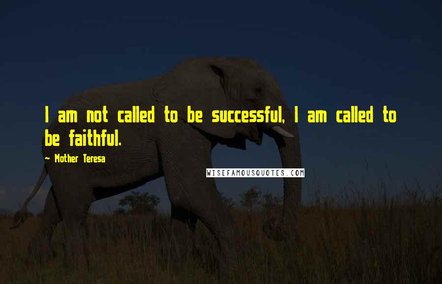 Mother Teresa Quotes: I am not called to be successful, I am called to be faithful.