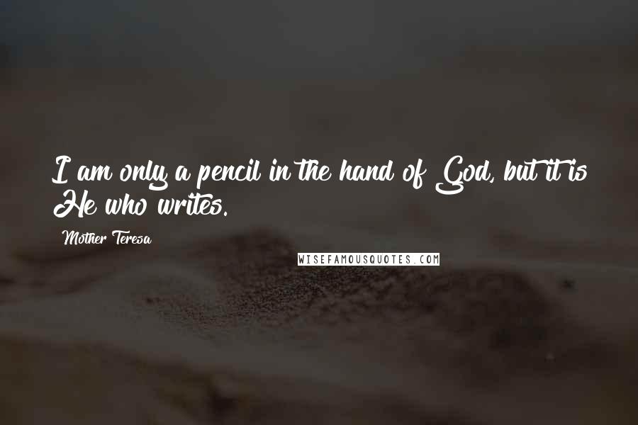 Mother Teresa Quotes: I am only a pencil in the hand of God, but it is He who writes.