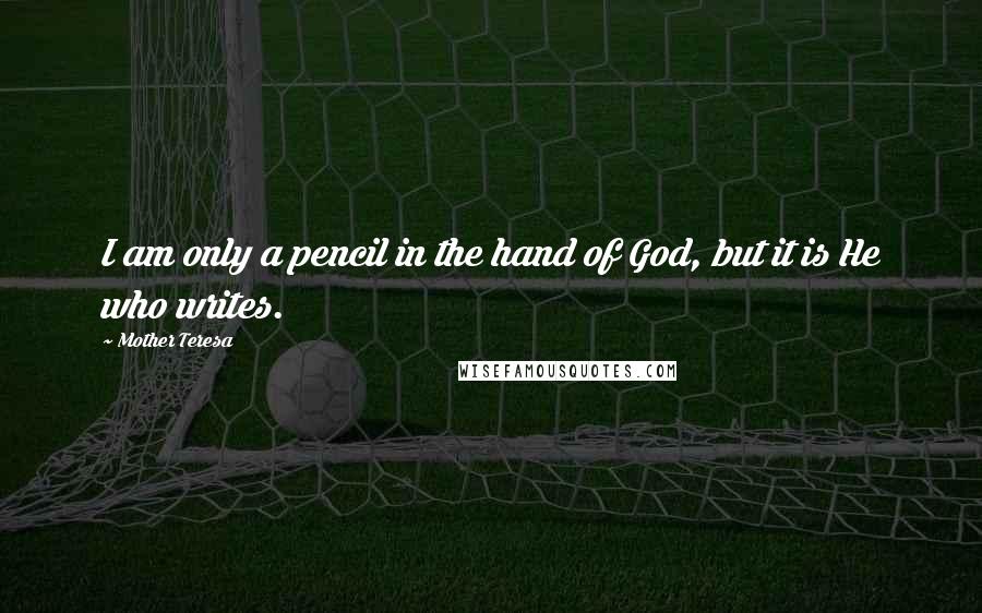 Mother Teresa Quotes: I am only a pencil in the hand of God, but it is He who writes.