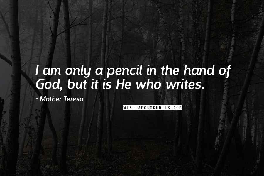Mother Teresa Quotes: I am only a pencil in the hand of God, but it is He who writes.