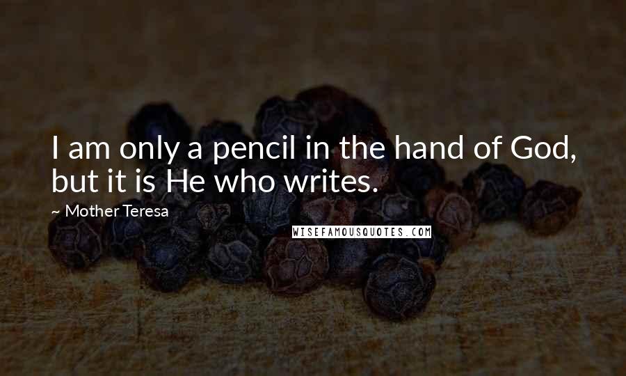 Mother Teresa Quotes: I am only a pencil in the hand of God, but it is He who writes.