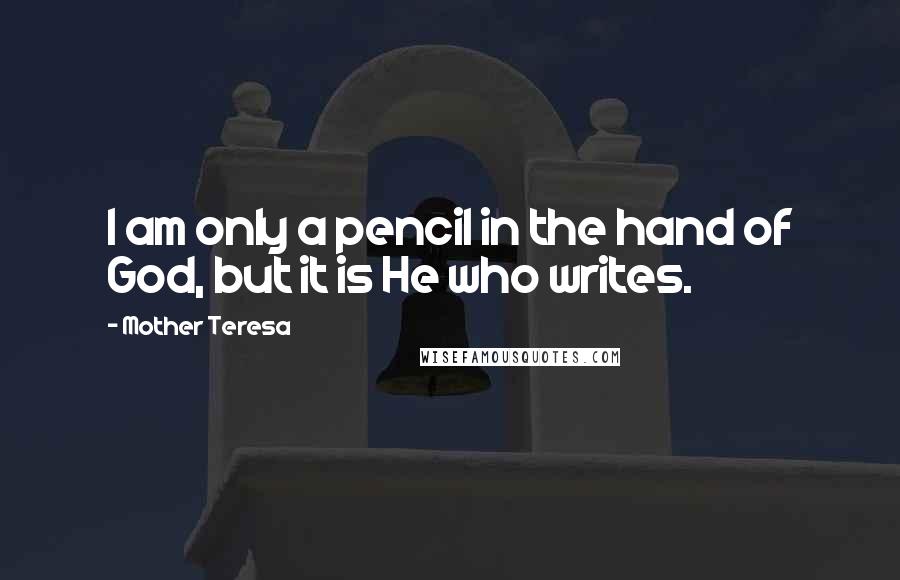 Mother Teresa Quotes: I am only a pencil in the hand of God, but it is He who writes.
