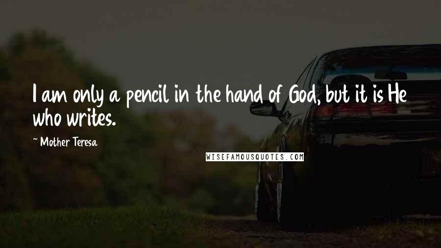 Mother Teresa Quotes: I am only a pencil in the hand of God, but it is He who writes.