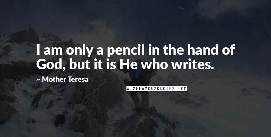 Mother Teresa Quotes: I am only a pencil in the hand of God, but it is He who writes.