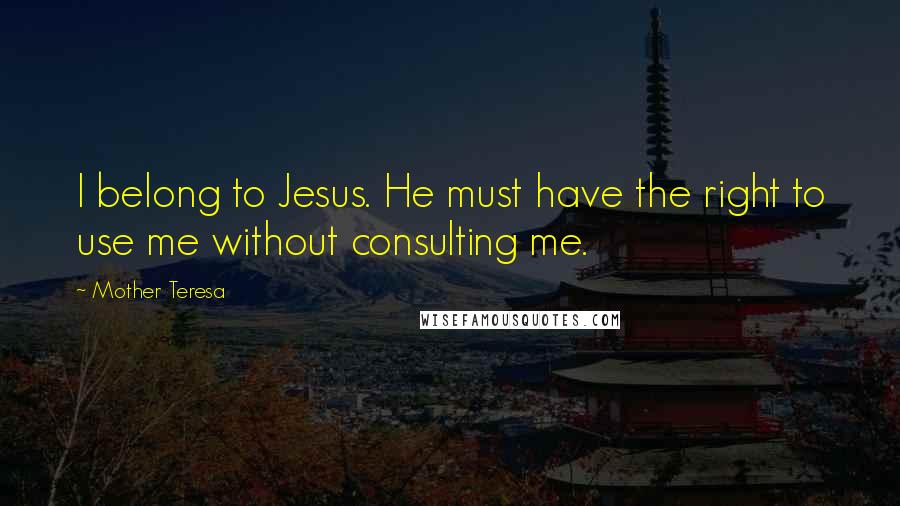 Mother Teresa Quotes: I belong to Jesus. He must have the right to use me without consulting me.