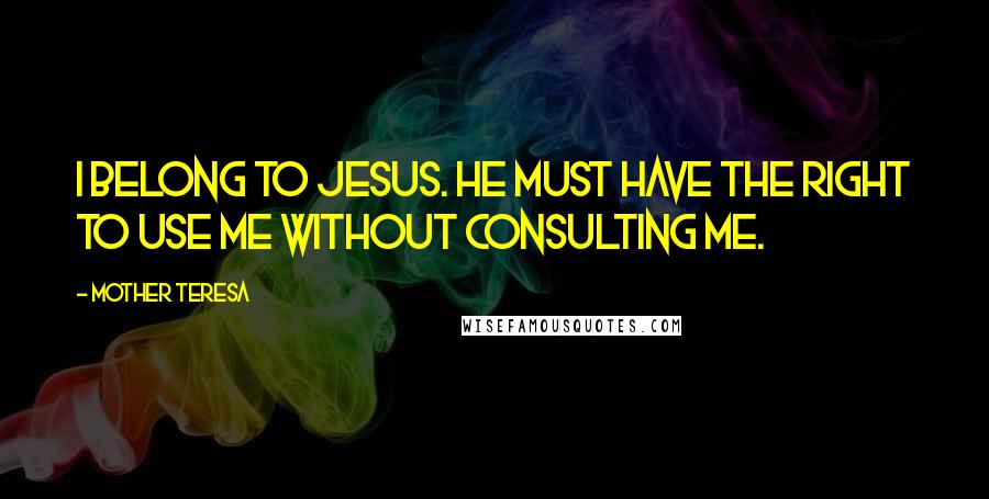 Mother Teresa Quotes: I belong to Jesus. He must have the right to use me without consulting me.