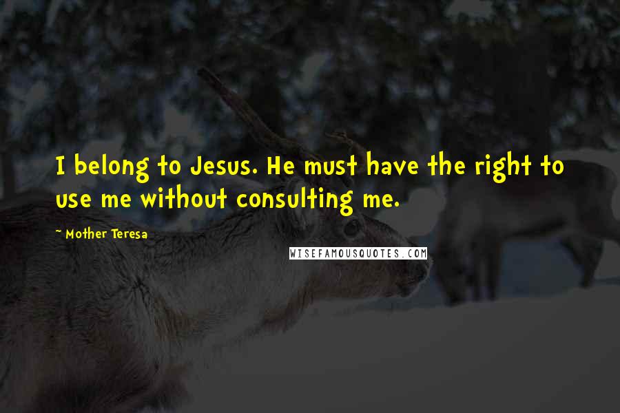 Mother Teresa Quotes: I belong to Jesus. He must have the right to use me without consulting me.