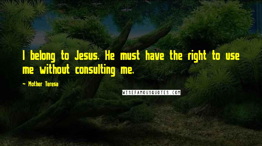 Mother Teresa Quotes: I belong to Jesus. He must have the right to use me without consulting me.