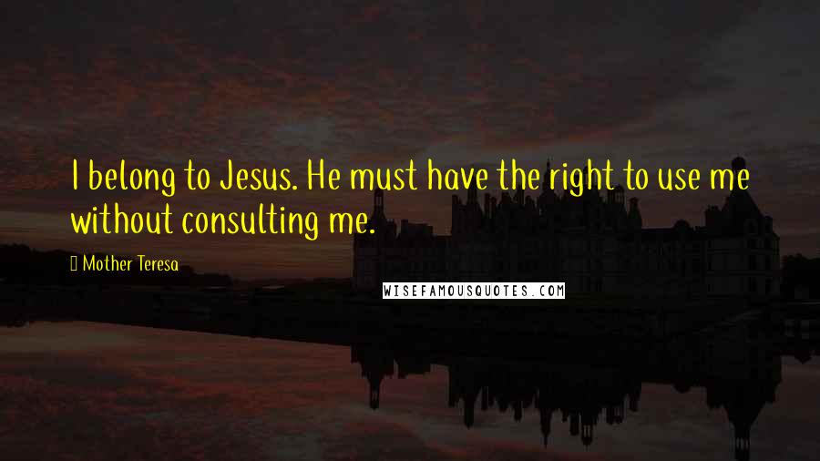 Mother Teresa Quotes: I belong to Jesus. He must have the right to use me without consulting me.