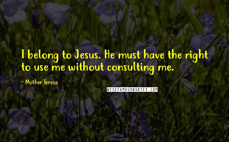 Mother Teresa Quotes: I belong to Jesus. He must have the right to use me without consulting me.