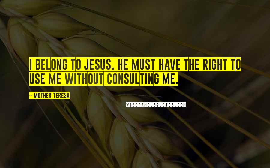 Mother Teresa Quotes: I belong to Jesus. He must have the right to use me without consulting me.