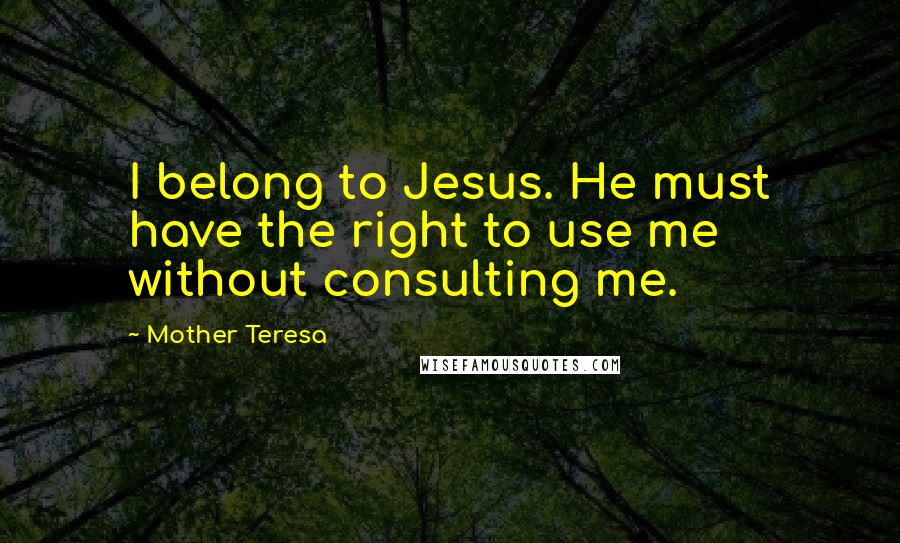 Mother Teresa Quotes: I belong to Jesus. He must have the right to use me without consulting me.