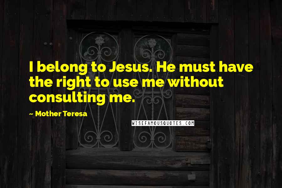 Mother Teresa Quotes: I belong to Jesus. He must have the right to use me without consulting me.