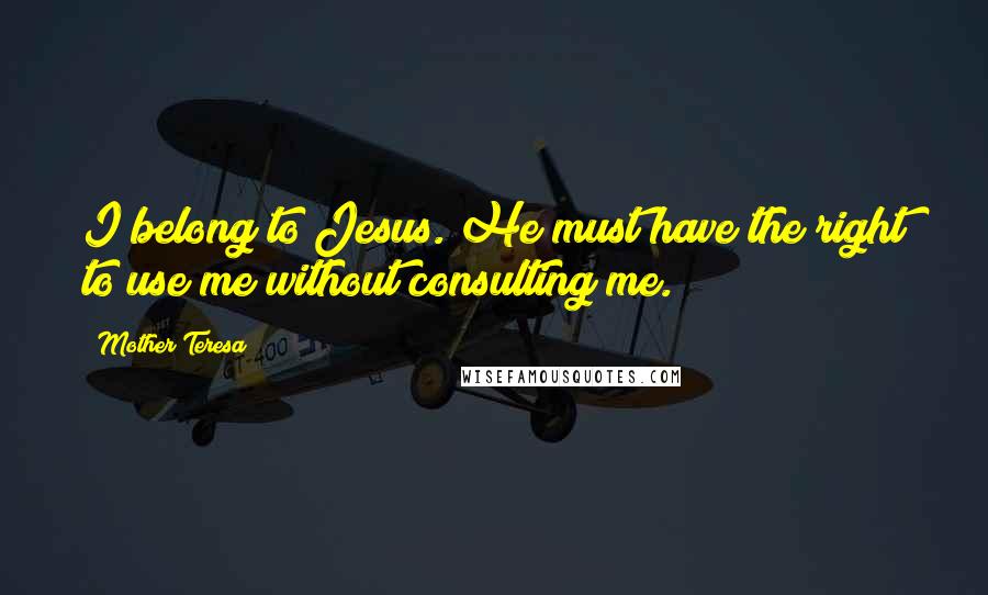 Mother Teresa Quotes: I belong to Jesus. He must have the right to use me without consulting me.