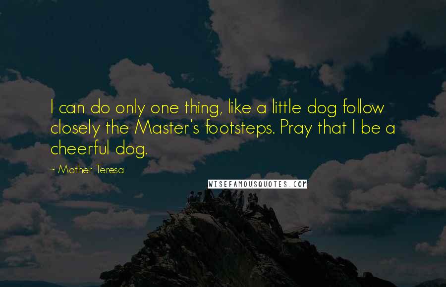 Mother Teresa Quotes: I can do only one thing, like a little dog follow closely the Master's footsteps. Pray that I be a cheerful dog.